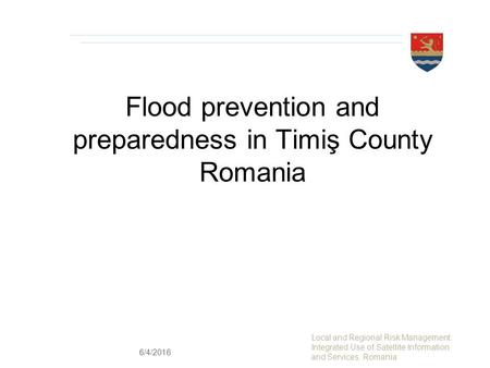 Flood prevention and preparedness in Timiş County Romania Local and Regional Risk Management: Integrated Use of Satellite Information and Services, Romania.