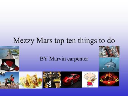 Mezzy Mars top ten things to do BY Marvin carpenter.