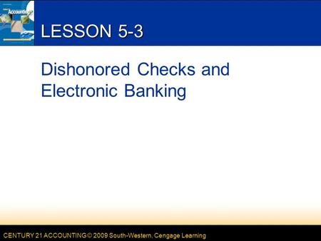 CENTURY 21 ACCOUNTING © 2009 South-Western, Cengage Learning LESSON 5-3 Dishonored Checks and Electronic Banking.