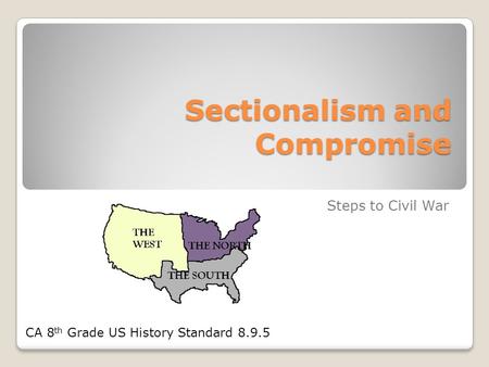 Sectionalism and Compromise Steps to Civil War CA 8 th Grade US History Standard 8.9.5.