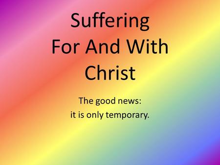 Suffering For And With Christ The good news: it is only temporary.