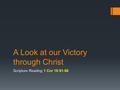 A Look at our Victory through Christ Scripture Reading 1 Cor 15:51-58.