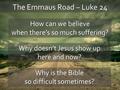 The Emmaus Road – Luke 24 How can we believe when there’s so much suffering? Why doesn’t Jesus show up here and now? Why is the Bible so difficult sometimes?