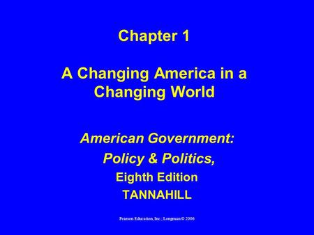 Pearson Education, Inc.; Longman © 2006 Chapter 1 A Changing America in a Changing World American Government: Policy & Politics, Eighth Edition TANNAHILL.
