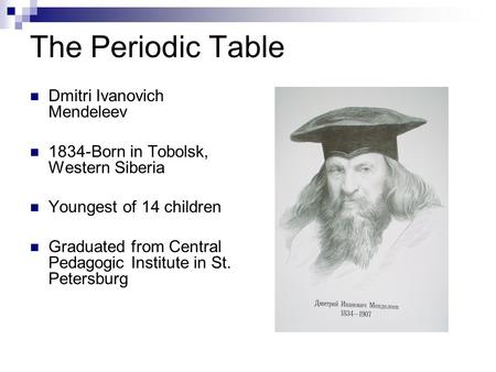 The Periodic Table Dmitri Ivanovich Mendeleev 1834-Born in Tobolsk, Western Siberia Youngest of 14 children Graduated from Central Pedagogic Institute.