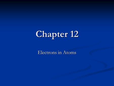 Chapter 12 Electrons in Atoms. Introduction The view of the atom as a positively charged nucleus (protons and neutrons) surrounded by electrons is useful.
