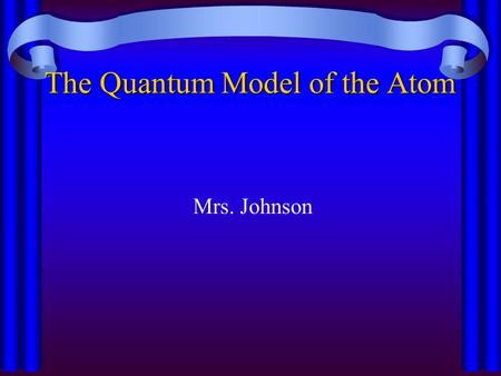 The Quantum Model of the Atom Mrs. Johnson de Broglie Light behaves as both a wave and a particle So do eˉ ( they are particles, but also have wave like.