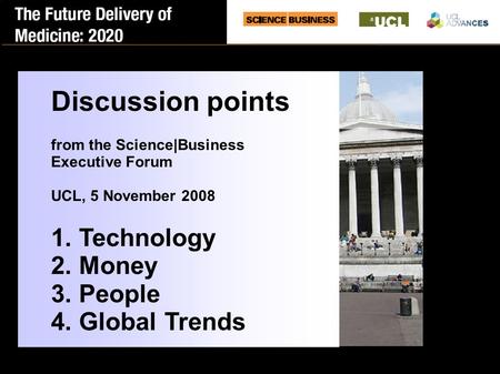 Discussion points from the Science|Business Executive Forum UCL, 5 November 2008 1. Technology 2. Money 3. People 4. Global Trends.