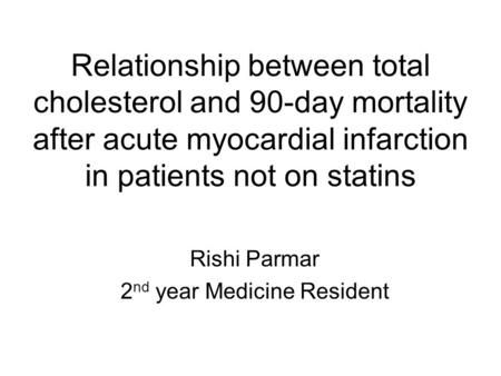 Relationship between total cholesterol and 90-day mortality after acute myocardial infarction in patients not on statins Rishi Parmar 2 nd year Medicine.