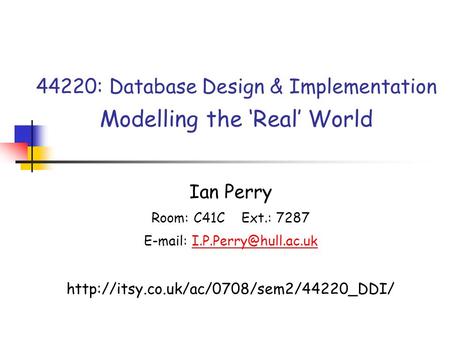 44220: Database Design & Implementation Modelling the ‘Real’ World Ian Perry Room: C41C Ext.: 7287