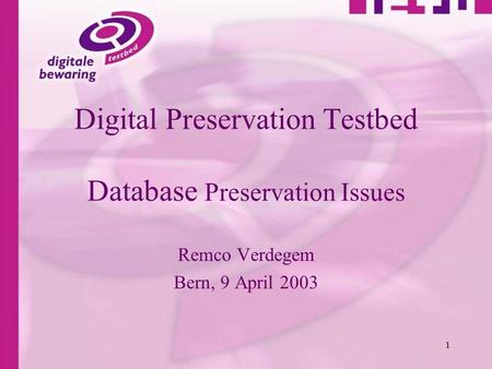 1 Digital Preservation Testbed Database Preservation Issues Remco Verdegem Bern, 9 April 2003.