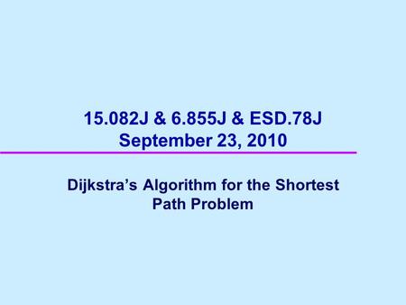 15.082J & 6.855J & ESD.78J September 23, 2010 Dijkstra’s Algorithm for the Shortest Path Problem.