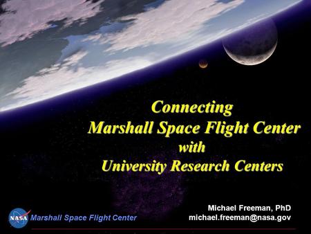 Marshall Space Flight Center Connecting with University Research Centers Michael Freeman, PhD