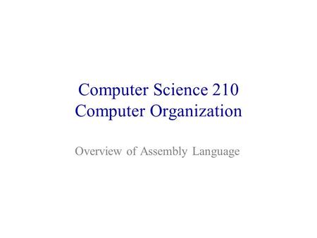 Computer Science 210 Computer Organization Overview of Assembly Language.
