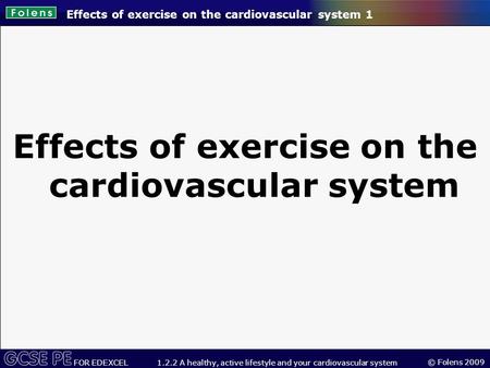 © Folens 2009 FOR EDEXCEL 1.2.2 A healthy, active lifestyle and your cardiovascular system Effects of exercise on the cardiovascular system 1 Effects of.