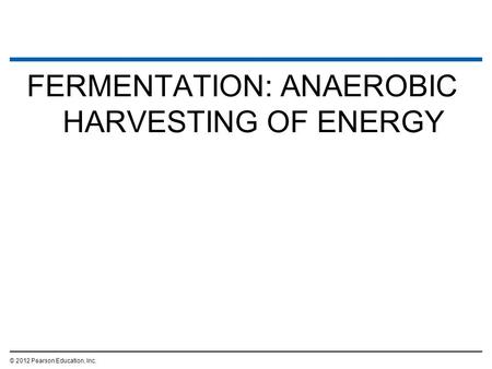 FERMENTATION: ANAEROBIC HARVESTING OF ENERGY © 2012 Pearson Education, Inc.