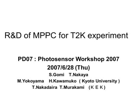 R&D of MPPC for T2K experiment PD07 : Photosensor Workshop 2007 2007/6/28 (Thu) S.Gomi T.Nakaya M.Yokoyama H.Kawamuko ( Kyoto University ) T.Nakadaira.