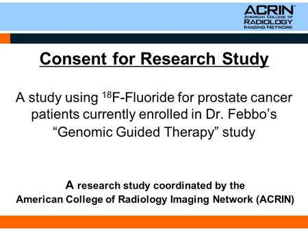 Consent for Research Study A study using 18 F-Fluoride for prostate cancer patients currently enrolled in Dr. Febbo’s “Genomic Guided Therapy” study A.