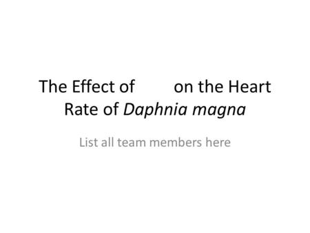 The Effect of on the Heart Rate of Daphnia magna List all team members here.