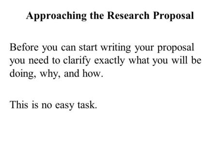 Approaching the Research Proposal Before you can start writing your proposal you need to clarify exactly what you will be doing, why, and how. This is.