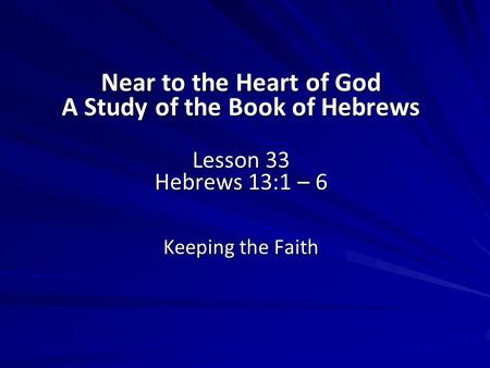 Near to the Heart of God A Study of the Book of Hebrews Lesson 33 Hebrews 13:1 – 6 Keeping the Faith.