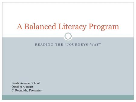 READING THE “JOURNEYS WAY” A Balanced Literacy Program Leeds Avenue School October 5, 2010 C. Reynolds, Presenter.