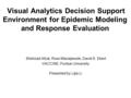 Visual Analytics Decision Support Environment for Epidemic Modeling and Response Evaluation Shehzad Afzal, Ross Maciejewski, David S. Ebert VACCINE, Purdue.