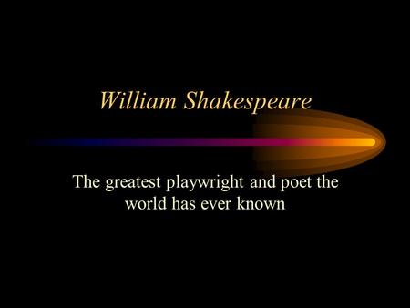 William Shakespeare The greatest playwright and poet the world has ever known.