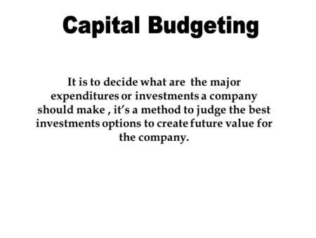 It is to decide what are the major expenditures or investments a company should make, it’s a method to judge the best investments options to create future.