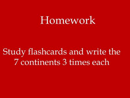 Homework Study flashcards and write the 7 continents 3 times each.