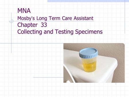 MNA Mosby ’ s Long Term Care Assistant Chapter 33 Collecting and Testing Specimens.