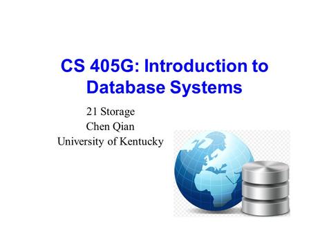 CS 405G: Introduction to Database Systems 21 Storage Chen Qian University of Kentucky.