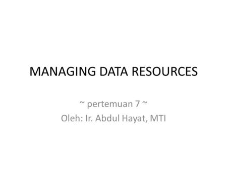 MANAGING DATA RESOURCES ~ pertemuan 7 ~ Oleh: Ir. Abdul Hayat, MTI.