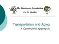 Transportation and Aging A Community Approach!. Why community engagement?  Knowledge – Aging is universal and all have information on transportation.