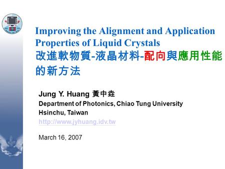 Improving the Alignment and Application Properties of Liquid Crystals 改進軟物質 - 液晶材料 - 配向與應用性能 的新方法 Jung Y. Huang 黃中垚 Department of Photonics, Chiao Tung.