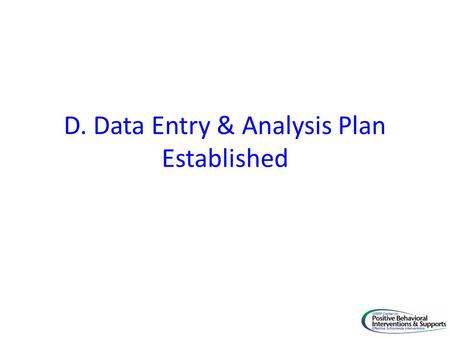 D. Data Entry & Analysis Plan Established. Critical Element PBIS Implementation Goal D. Data Entry & Analysis Plan Established 13. Data system is used.