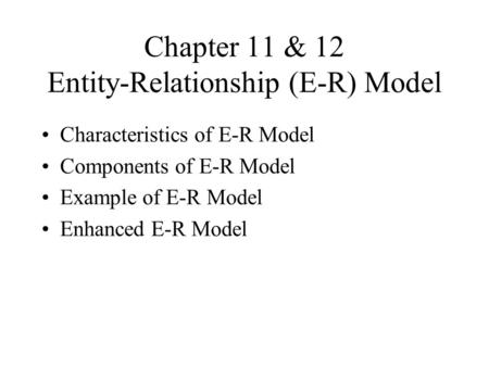 Chapter 11 & 12 Entity-Relationship (E-R) Model Characteristics of E-R Model Components of E-R Model Example of E-R Model Enhanced E-R Model.