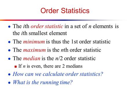 Order Statistics ● The ith order statistic in a set of n elements is the ith smallest element ● The minimum is thus the 1st order statistic ● The maximum.