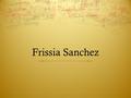 Frissia Sanchez. Personal Information  My Name is Frissia Sanchez.  I am married and have a two year old son.  I graduated from high school in 2008.