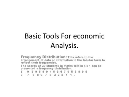 Basic Tools For economic Analysis. Frequency Distribution: This refers to the arrangement of data or information in the tabular form to reflect their frequencies.