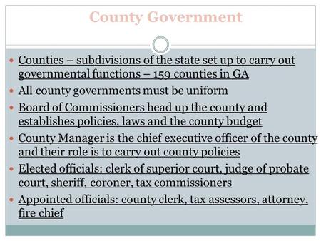 County Government Counties – subdivisions of the state set up to carry out governmental functions – 159 counties in GA All county governments must be uniform.