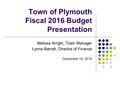 Town of Plymouth Fiscal 2016 Budget Presentation Melissa Arrighi, Town Manager Lynne Barrett, Director of Finance December 16, 2014.