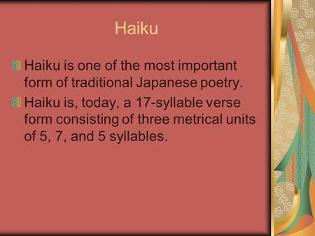 Haiku Haiku is one of the most important form of traditional Japanese poetry. Haiku is, today, a 17-syllable verse form consisting of three metrical units.