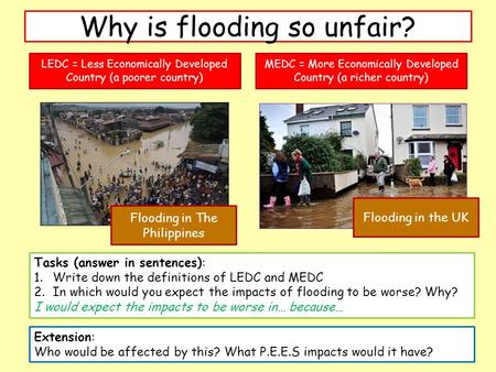 Why is flooding so unfair? Tasks (answer in sentences): 1.Write down the definitions of LEDC and MEDC 2.In which would you expect the impacts of flooding.