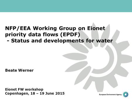 NFP/EEA Working Group on Eionet priority data flows (EPDF) - Status and developments for water Beate Werner Eionet FW workshop Copenhagen, 18 – 19 June.