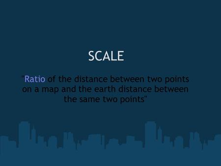 SCALE Ratio of the distance between two points on a map and the earth distance between the same two points