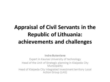 Appraisal of Civil Servants in the Republic of Lithuania: achievements and challenges Indre Buteniene Expert in Kaunas University of technology Head of.