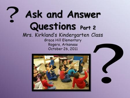 Ask and Answer Questions Part 2 Mrs. Kirkland’s Kindergarten Class Grace Hill Elementary Rogers, Arkansas October 26, 2011.