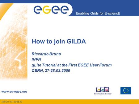 INFSO-RI-508833 Enabling Grids for E-sciencE www.eu-egee.org How to join GILDA Riccardo Bruno INFN gLite Tutorial at the First EGEE User Forum CERN, 27-28.02.2006.