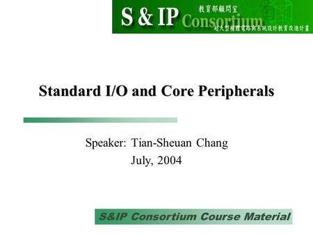 S&IP Consortium Course Material Standard I/O and Core Peripherals Speaker: Tian-Sheuan Chang July, 2004.